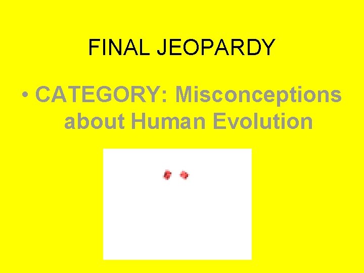 FINAL JEOPARDY • CATEGORY: Misconceptions about Human Evolution 