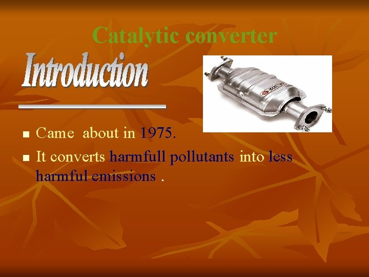 Catalytic converter n n Came about in 1975. It converts harmfull pollutants into less