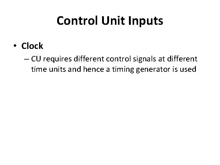 Control Unit Inputs • Clock – CU requires different control signals at different time