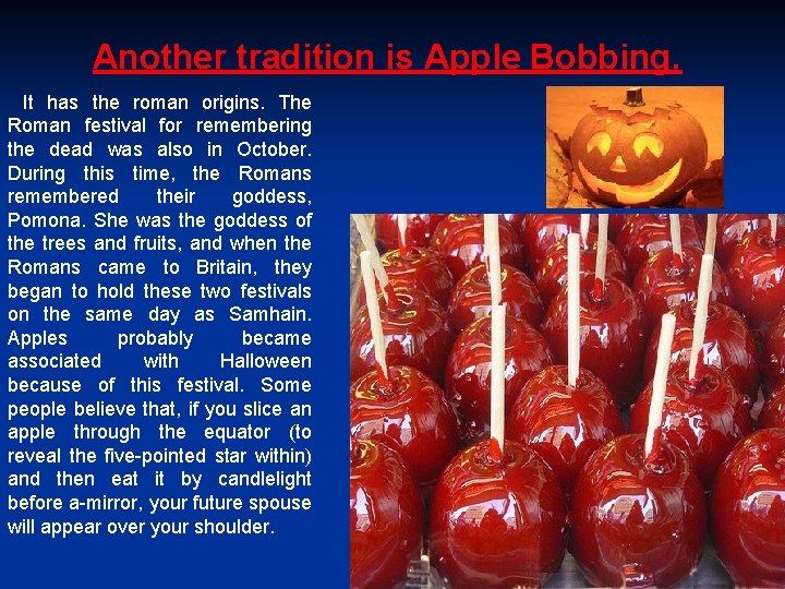 Another tradition is Apple Bobbing. It has the roman origins. The Roman festival for