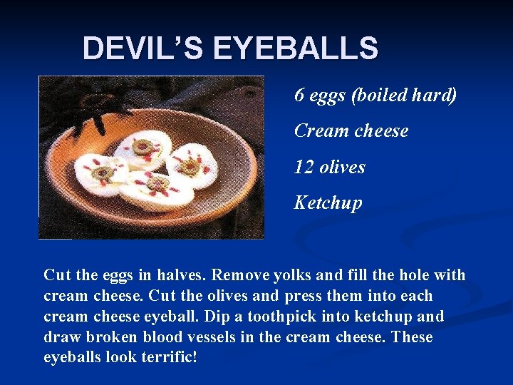 DEVIL’S EYEBALLS 6 eggs (boiled hard) Cream cheese 12 olives Ketchup Cut the eggs