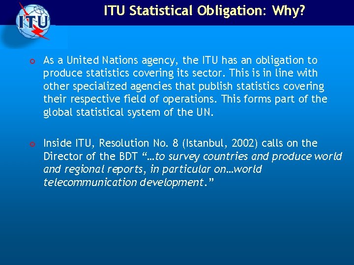 ITU Statistical Obligation: Why? o As a United Nations agency, the ITU has an