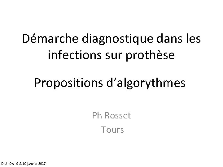 Démarche diagnostique dans les infections sur prothèse Propositions d’algorythmes Ph Rosset Tours DIU IOA