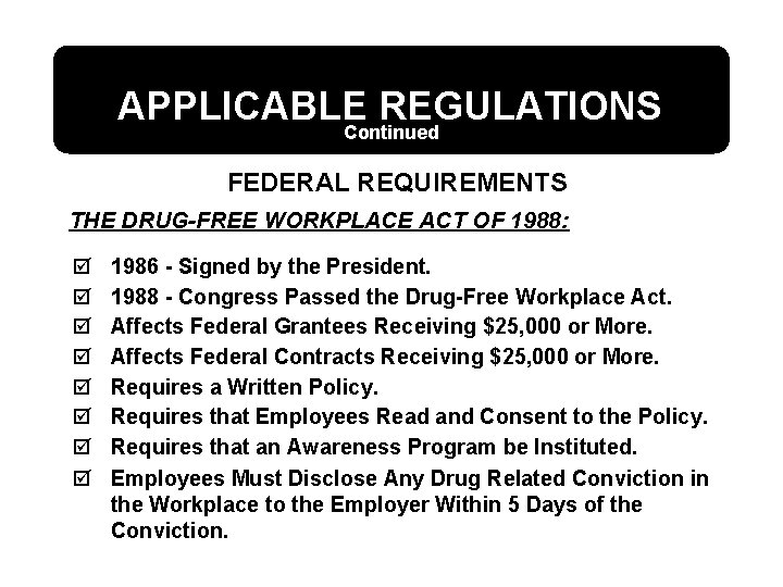 APPLICABLE REGULATIONS Continued FEDERAL REQUIREMENTS THE DRUG-FREE WORKPLACE ACT OF 1988: þ þ þ