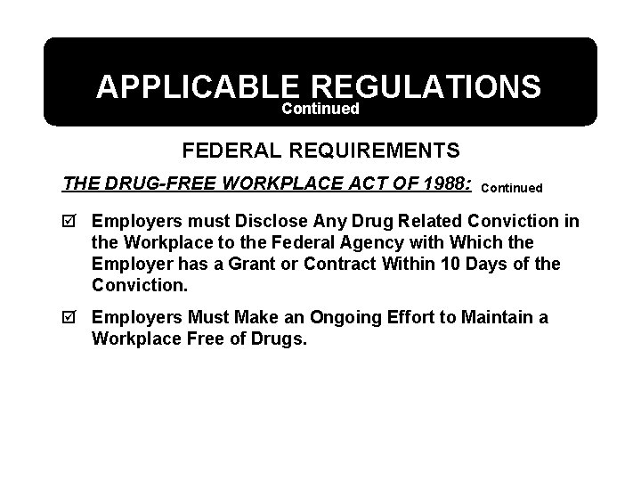 APPLICABLE REGULATIONS Continued FEDERAL REQUIREMENTS THE DRUG-FREE WORKPLACE ACT OF 1988: Continued þ Employers