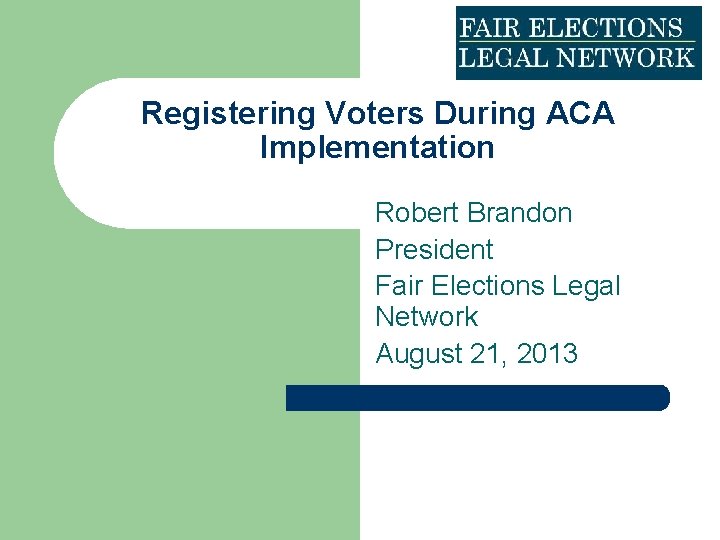 Registering Voters During ACA Implementation Robert Brandon President Fair Elections Legal Network August 21,