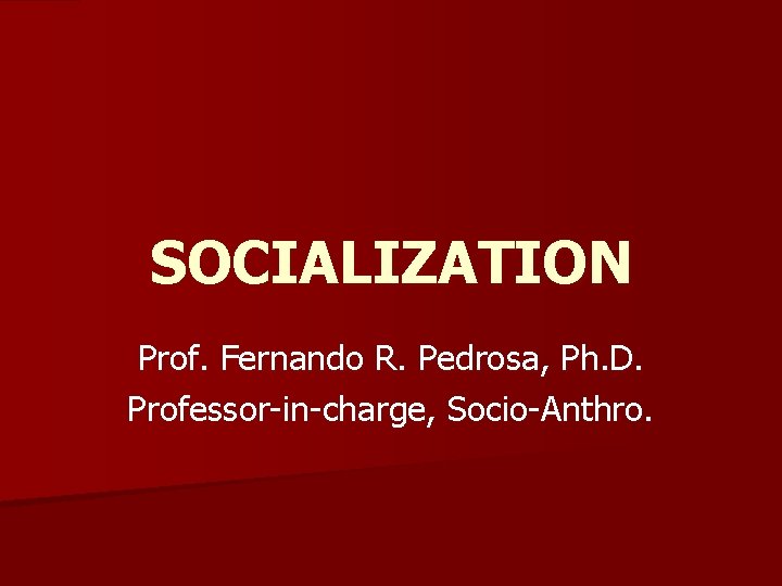 SOCIALIZATION Prof. Fernando R. Pedrosa, Ph. D. Professor-in-charge, Socio-Anthro. 