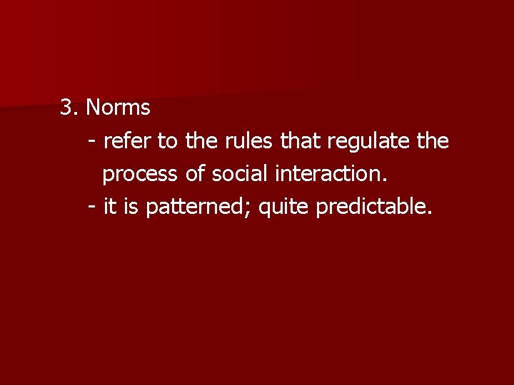 3. Norms - refer to the rules that regulate the process of social interaction.