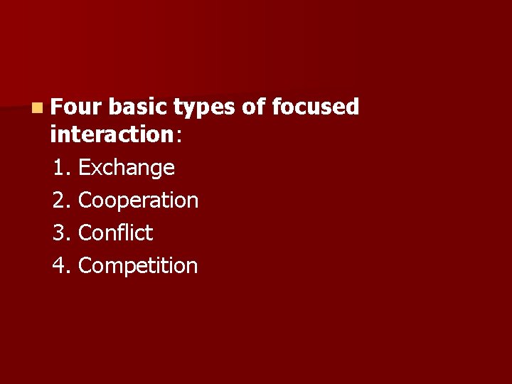 n Four basic types of focused interaction: 1. Exchange 2. Cooperation 3. Conflict 4.