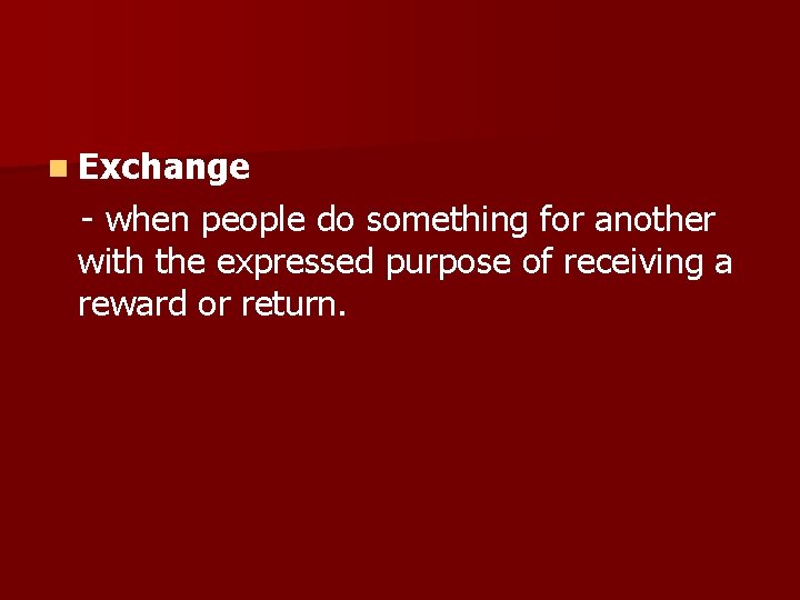 n Exchange - when people do something for another with the expressed purpose of