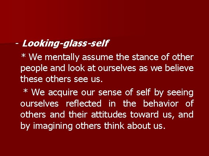 - Looking-glass-self * We mentally assume the stance of other people and look at