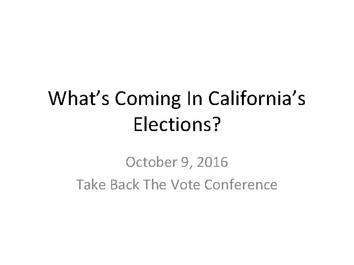 What’s Coming In California’s Elections? October 9, 2016 Take Back The Vote Conference 