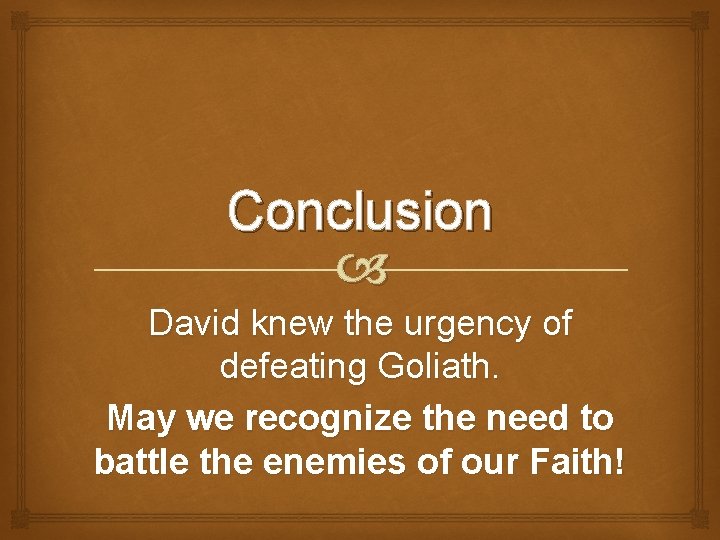 Conclusion David knew the urgency of defeating Goliath. May we recognize the need to