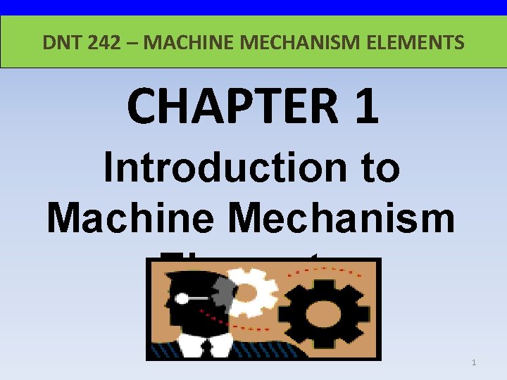 DNT 242 – MACHINE MECHANISM ELEMENTS CHAPTER 1 Introduction to Machine Mechanism Elements 1