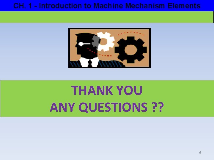 CH. 1 - Introduction to Machine Mechanism Elements THANK YOU ANY QUESTIONS ? ?