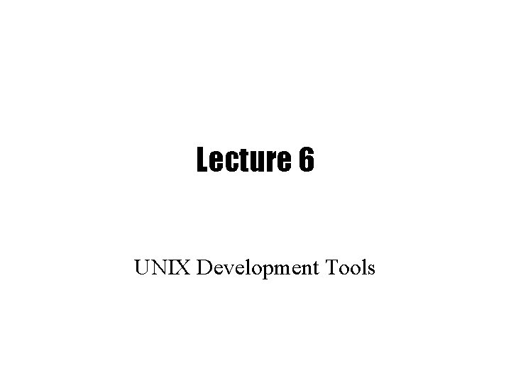 Lecture 6 UNIX Development Tools 