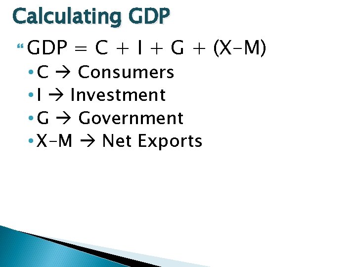 Calculating GDP = C + I + G + (X-M) • C Consumers •