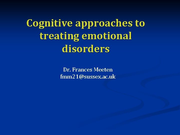 Cognitive approaches to treating emotional disorders Dr. Frances Meeten fmm 21@sussex. ac. uk 