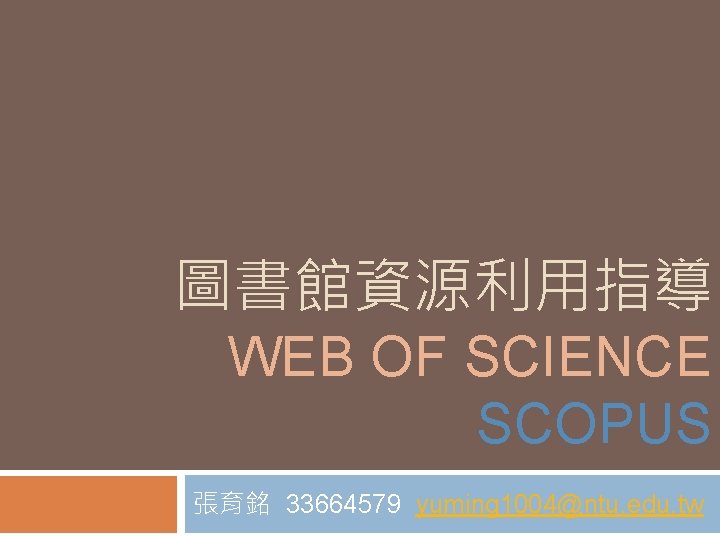 圖書館資源利用指導 WEB OF SCIENCE SCOPUS 張育銘 33664579 yuming 1004@ntu. edu. tw 