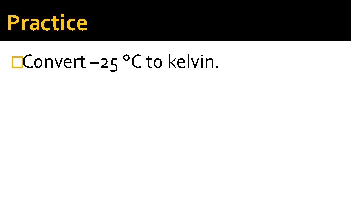 Practice �Convert – 25 °C to kelvin. 