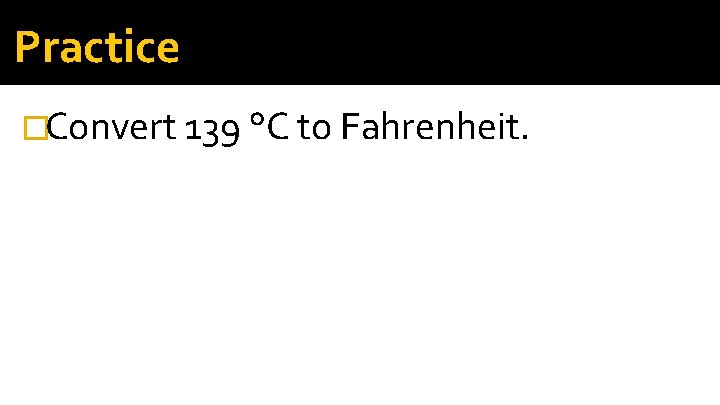 Practice �Convert 139 °C to Fahrenheit. 