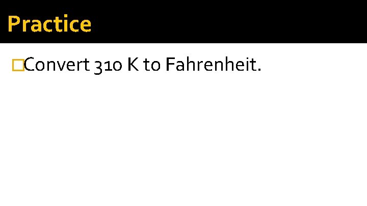 Practice �Convert 310 K to Fahrenheit. 