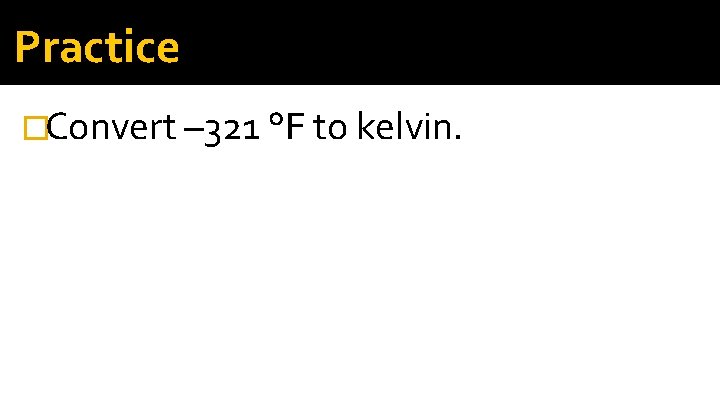 Practice �Convert – 321 °F to kelvin. 