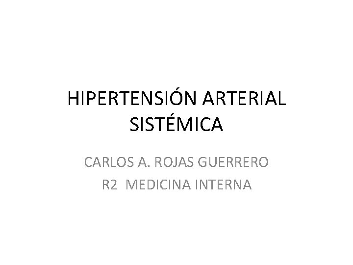 HIPERTENSIÓN ARTERIAL SISTÉMICA CARLOS A. ROJAS GUERRERO R 2 MEDICINA INTERNA 