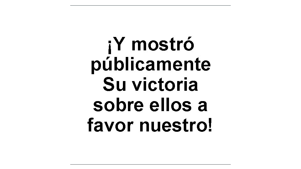 ¡Y mostró públicamente Su victoria sobre ellos a favor nuestro! ¡Y mostró públicamente Su victoria sobre ellos a favor nuestro!