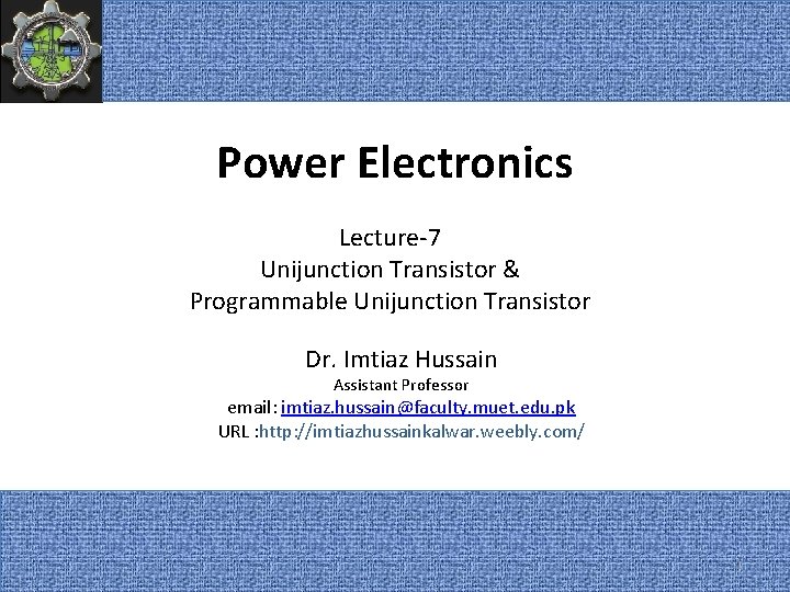 Power Electronics Lecture-7 Unijunction Transistor & Programmable Unijunction Transistor Dr. Imtiaz Hussain Assistant Professor