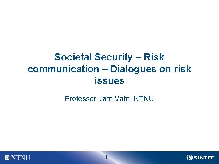 Societal Security – Risk communication – Dialogues on risk issues Professor Jørn Vatn, NTNU