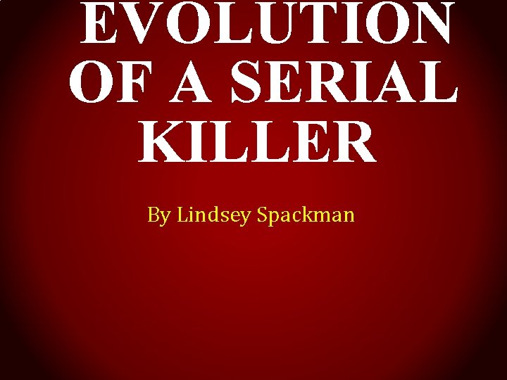 EVOLUTION OF A SERIAL KILLER By Lindsey Spackman 