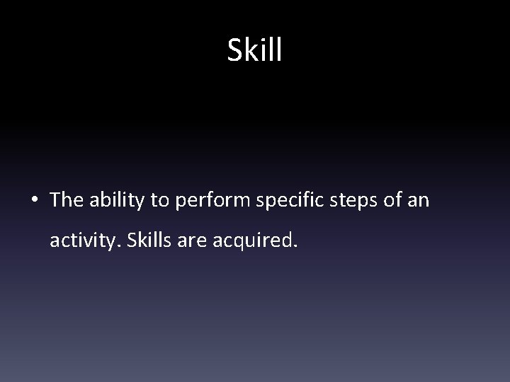 Skill • The ability to perform specific steps of an activity. Skills are acquired.