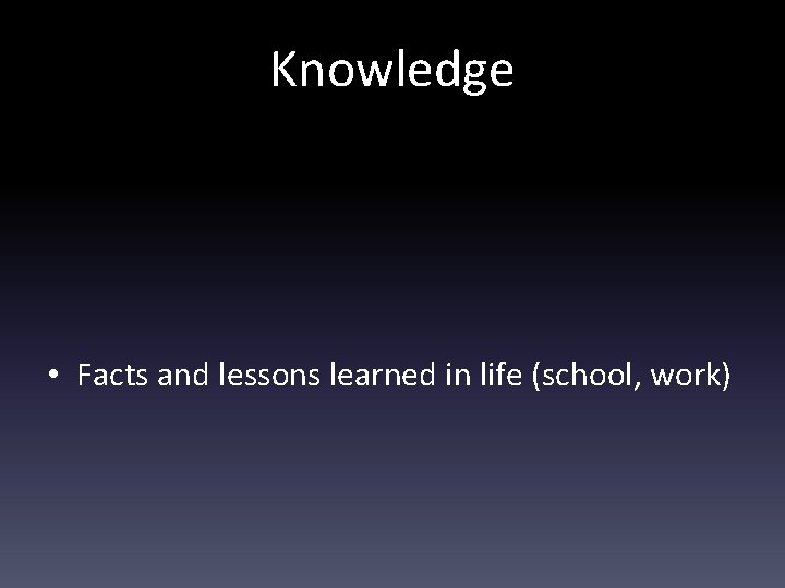 Knowledge • Facts and lessons learned in life (school, work) 