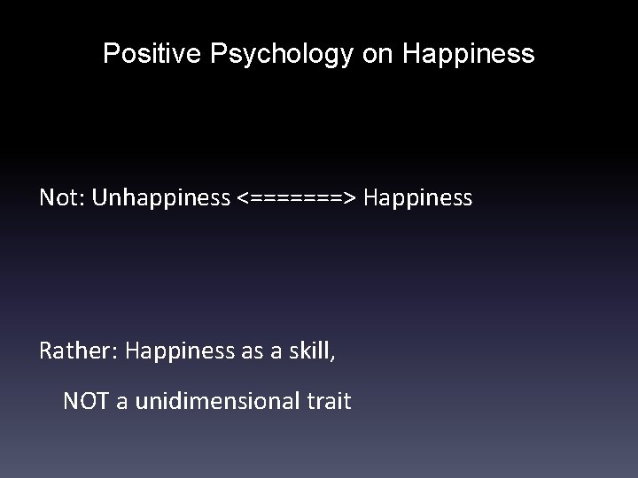 Positive Psychology on Happiness Not: Unhappiness <=======> Happiness Rather: Happiness as a skill, NOT