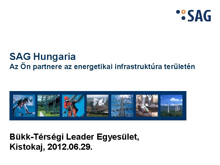 SAG Hungaria Az Ön partnere az energetikai infrastruktúra területén Bükk-Térségi Leader Egyesület, Kistokaj, 2012.