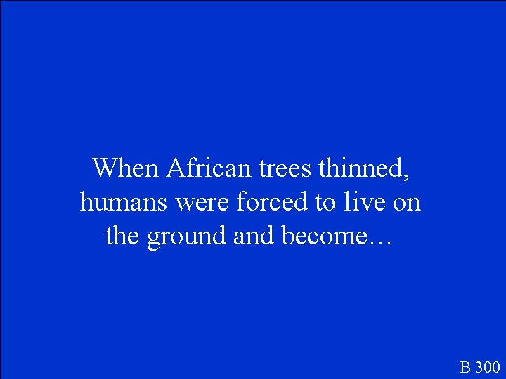 When African trees thinned, humans were forced to live on the ground and become…