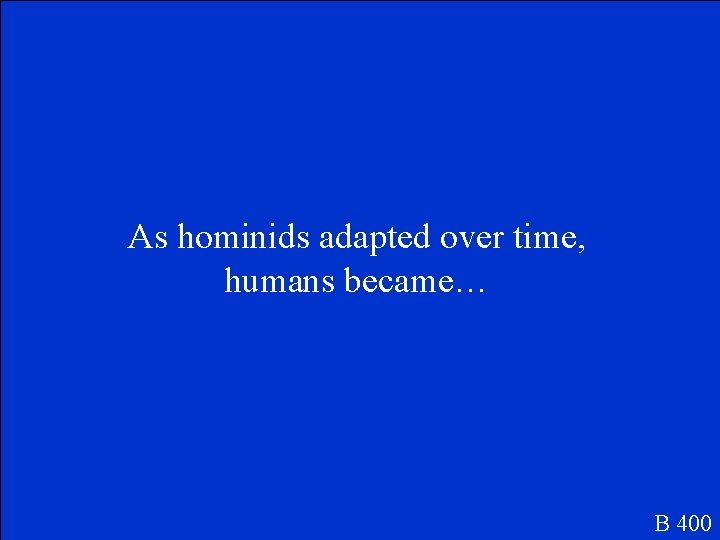 As hominids adapted over time, humans became… B 400 