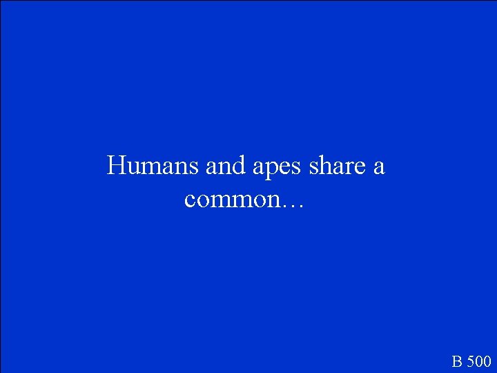 Humans and apes share a common… B 500 