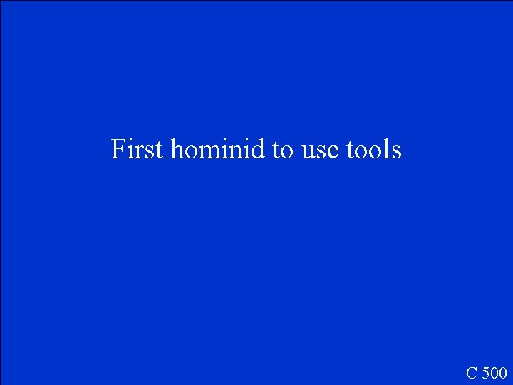 First hominid to use tools C 500 