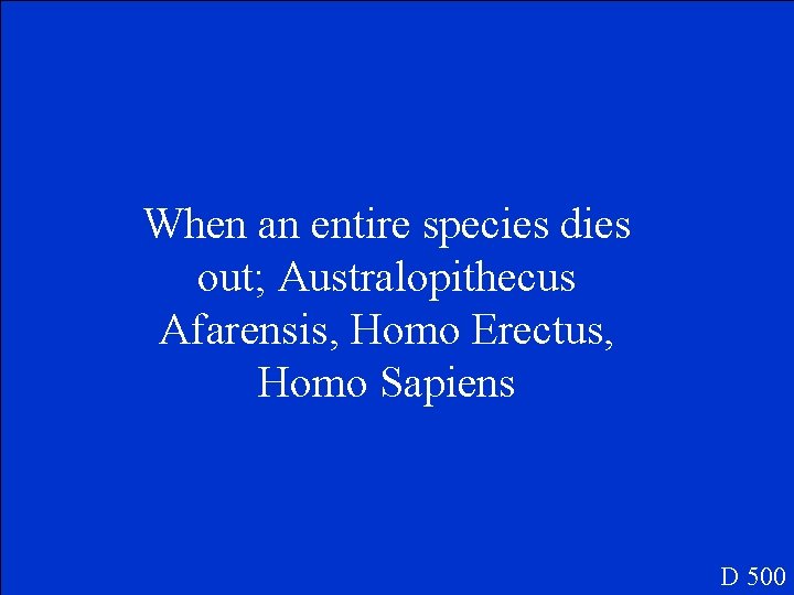 When an entire species dies out; Australopithecus Afarensis, Homo Erectus, Homo Sapiens D 500