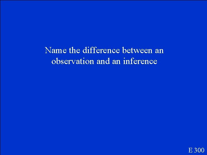 Name the difference between an observation and an inference E 300 