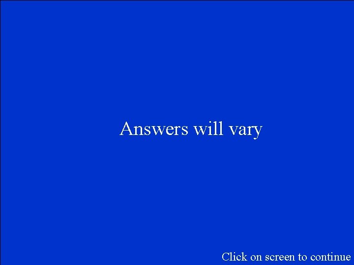 Answers will vary Click on screen to continue 