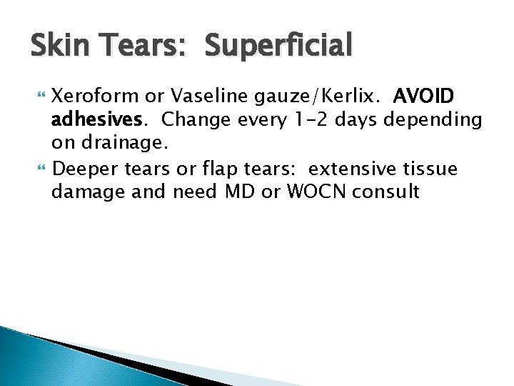 Skin Tears: Superficial Xeroform or Vaseline gauze/Kerlix. AVOID adhesives. Change every 1 -2 days