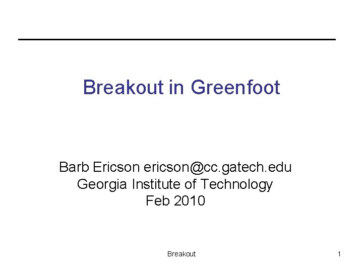 Breakout in Greenfoot Barb Ericson ericson@cc. gatech. edu Georgia Institute of Technology Feb 2010