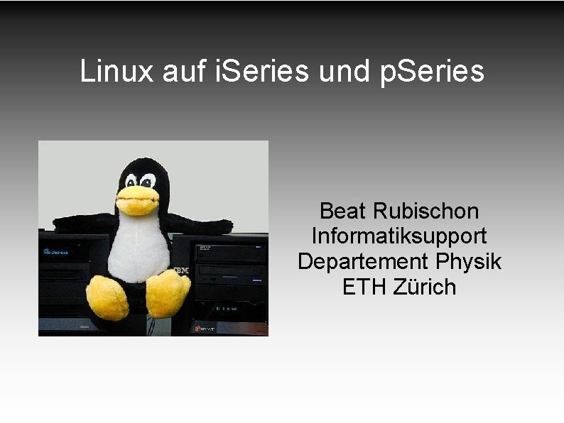 Linux auf i. Series und p. Series Beat Rubischon Informatiksupport Departement Physik ETH Zürich