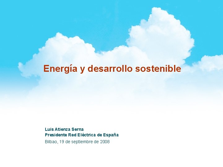 Energía y desarrollo sostenible Luis Atienza Serna Presidente Red Eléctrica de España Bilbao, 19