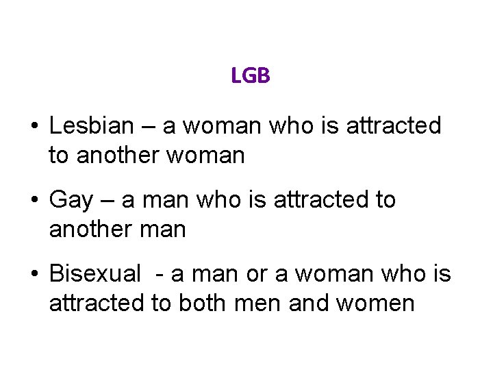 LGB • Lesbian – a woman who is attracted to another woman • Gay