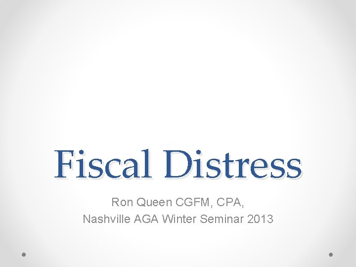 Fiscal Distress Ron Queen CGFM, CPA, Nashville AGA Winter Seminar 2013 