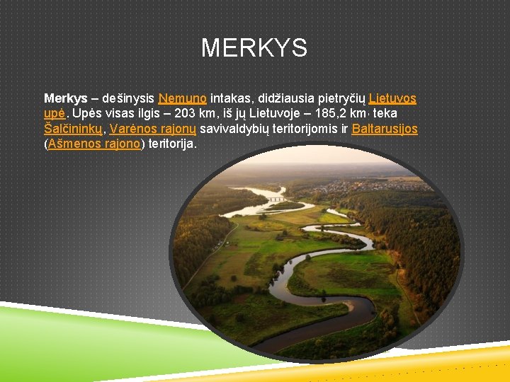  MERKYS Merkys – dešinysis Nemuno intakas, didžiausia pietryčių Lietuvos upė. Upės visas ilgis